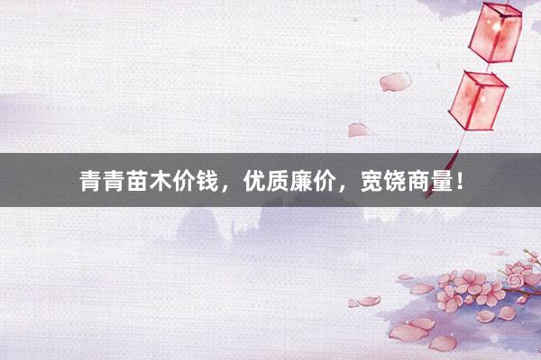 青青苗木价钱，优质廉价，宽饶商量！